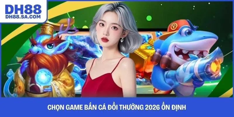 Chọn game bắn cá đổi thưởng 2026 ổn định