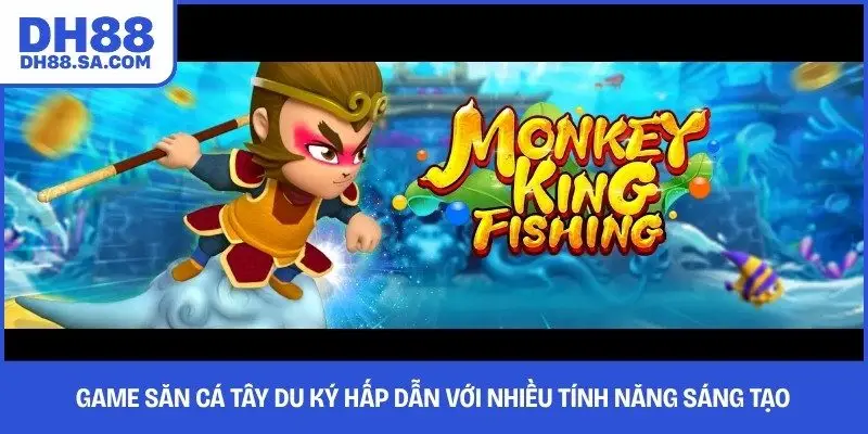 Game săn cá Tây Du Ký hấp dẫn với nhiều tính năng sáng tạo