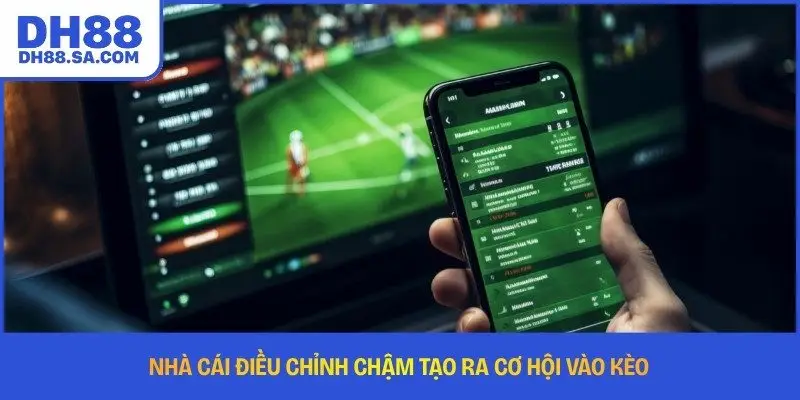Nhà cái điều chỉnh chậm tạo ra cơ hội vào kèo