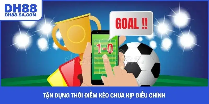 Tận dụng thời điểm kèo chưa kịp điều chỉnh
