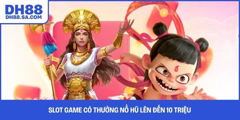 Slot game có thưởng nổ hũ lên đến 10 triệu 