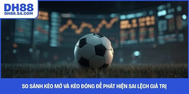 So sánh kèo mở và kèo đóng để phát hiện sai lệch giá trị